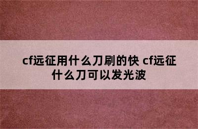 cf远征用什么刀刷的快 cf远征什么刀可以发光波